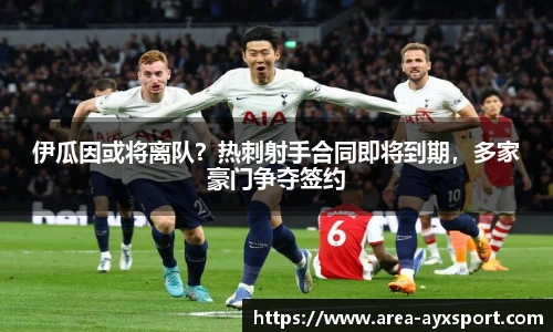 伊瓜因或将离队？热刺射手合同即将到期，多家豪门争夺签约