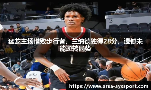 猛龙主场惜败步行者,兰纳德独得28分,遗憾未能逆转局势