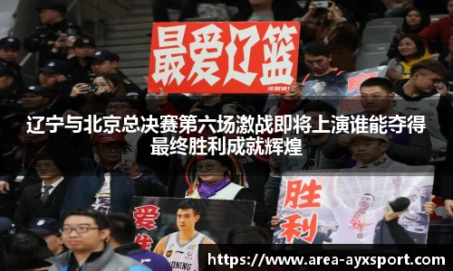 辽宁与北京总决赛第六场激战即将上演谁能夺得最终胜利成就辉煌