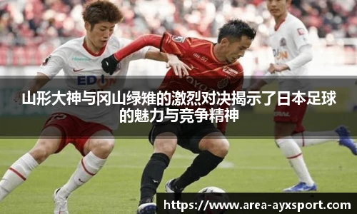 山形大神与冈山绿雉的激烈对决揭示了日本足球的魅力与竞争精神